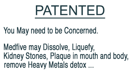 Viruses Bacteria Inflammation Plaque You Need to be Concerned. Medfive May Dissolve, Liquefy, 
Kidney Stones, Plaque in mouth and body, 
Candida, remove Heavy Metals detox